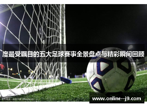 度最受瞩目的五大足球赛事全景盘点与精彩瞬间回顾 度最受瞩目的五大足球赛事全景盘点与精彩瞬间回顾
