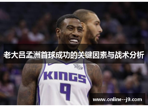老大吕孟洲首球成功的关键因素与战术分析 老大吕孟洲首球成功的关键因素与战术分析