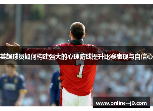 英超球员如何构建强大的心理防线提升比赛表现与自信心 英超球员如何构建强大的心理防线提升比赛表现与自信心