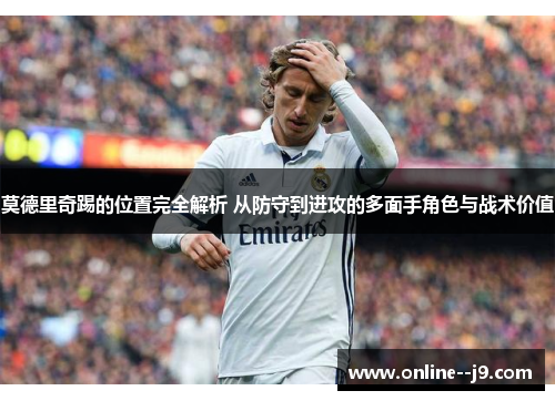 莫德里奇踢的位置完全解析 从防守到进攻的多面手角色与战术价值 莫德里奇踢的位置完全解析 从防守到进攻的多面手角色与战术价值