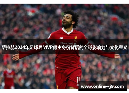 萨拉赫2024年足球界MVP得主身份背后的全球影响力与文化意义 萨拉赫2024年足球界MVP得主身份背后的全球影响力与文化意义