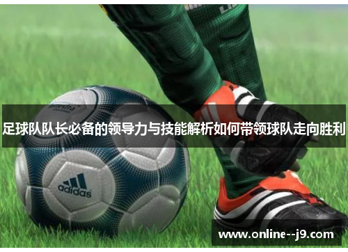 足球队队长必备的领导力与技能解析如何带领球队走向胜利
