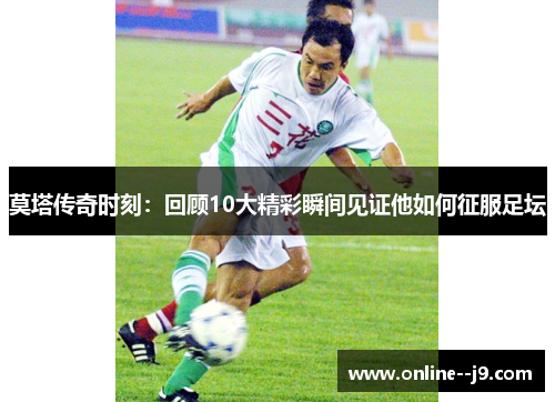 莫塔传奇时刻:回顾10大精彩瞬间见证他如何征服足坛 莫塔传奇时刻:回顾10大精彩瞬间见证他如何征服足坛