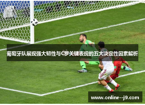 葡萄牙队展现强大韧性与C罗关键表现的五大决定性因素解析 葡萄牙队展现强大韧性与C罗关键表现的五大决定性因素解析