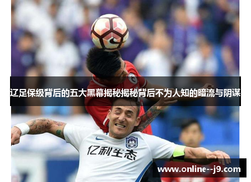 辽足保级背后的五大黑幕揭秘揭秘背后不为人知的暗流与阴谋 辽足保级背后的五大黑幕揭秘揭秘背后不为人知的暗流与阴谋