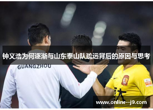 钟义浩为何逐渐与山东泰山队疏远背后的原因与思考