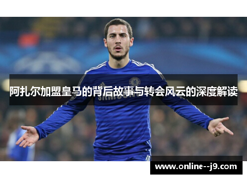 阿扎尔加盟皇马的背后故事与转会风云的深度解读 阿扎尔加盟皇马的背后故事与转会风云的深度解读