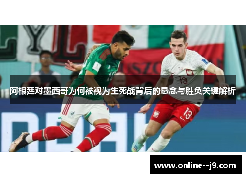 阿根廷对墨西哥为何被视为生死战背后的悬念与胜负关键解析 阿根廷对墨西哥为何被视为生死战背后的悬念与胜负关键解析
