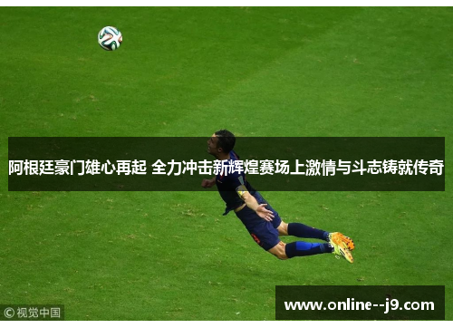 阿根廷豪门雄心再起 全力冲击新辉煌赛场上激情与斗志铸就传奇 阿根廷豪门雄心再起 全力冲击新辉煌赛场上激情与斗志铸就传奇
