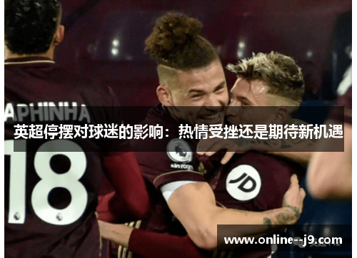 英超停摆对球迷的影响:热情受挫还是期待新机遇 英超停摆对球迷的影响:热情受挫还是期待新机遇