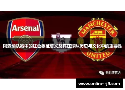阿森纳队徽中的红色象征意义及其在球队历史与文化中的重要性 阿森纳队徽中的红色象征意义及其在球队历史与文化中的重要性