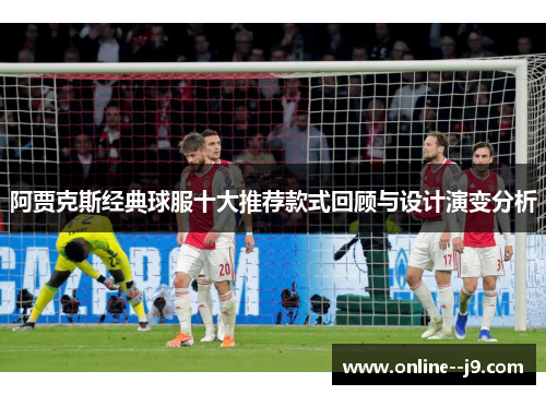 阿贾克斯经典球服十大推荐款式回顾与设计演变分析 阿贾克斯经典球服十大推荐款式回顾与设计演变分析