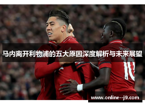 马内离开利物浦的五大原因深度解析与未来展望 马内离开利物浦的五大原因深度解析与未来展望
