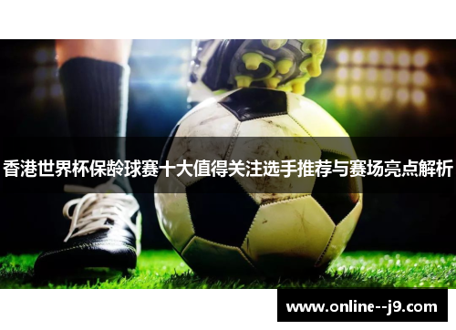 香港世界杯保龄球赛十大值得关注选手推荐与赛场亮点解析