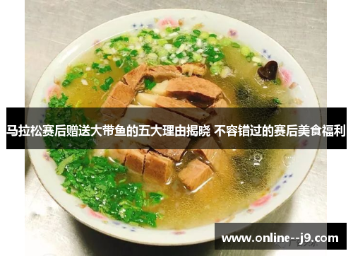 马拉松赛后赠送大带鱼的五大理由揭晓 不容错过的赛后美食福利 马拉松赛后赠送大带鱼的五大理由揭晓 不容错过的赛后美食福利