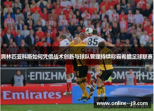 奥林匹亚科斯如何凭借战术创新与球队管理持续称霸希腊足球联赛 奥林匹亚科斯如何凭借战术创新与球队管理持续称霸希腊足球联赛