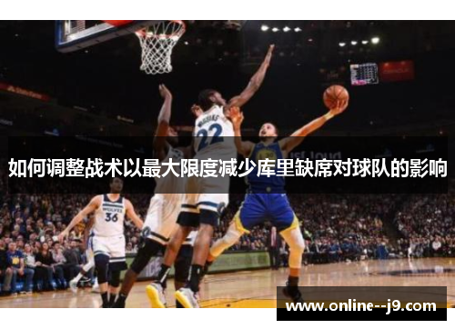 如何调整战术以最大限度减少库里缺席对球队的影响 如何调整战术以最大限度减少库里缺席对球队的影响