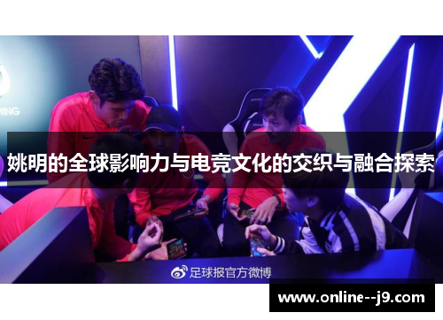 姚明的全球影响力与电竞文化的交织与融合探索 姚明的全球影响力与电竞文化的交织与融合探索