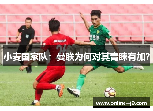 小麦国家队:曼联为何对其青睐有加? 小麦国家队:曼联为何对其青睐有加?