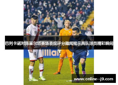 巴列卡诺对阵塞尔塔赛场表现评分趣闻揭示两队球员精彩瞬间 巴列卡诺对阵塞尔塔赛场表现评分趣闻揭示两队球员精彩瞬间