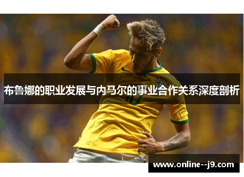 布鲁娜的职业发展与内马尔的事业合作关系深度剖析