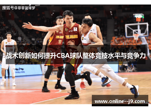战术创新如何提升CBA球队整体竞技水平与竞争力 战术创新如何提升CBA球队整体竞技水平与竞争力