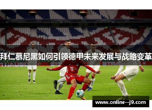 拜仁慕尼黑如何引领德甲未来发展与战略变革