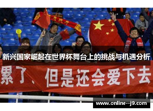 新兴国家崛起在世界杯舞台上的挑战与机遇分析 新兴国家崛起在世界杯舞台上的挑战与机遇分析