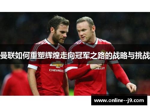 曼联如何重塑辉煌走向冠军之路的战略与挑战 曼联如何重塑辉煌走向冠军之路的战略与挑战