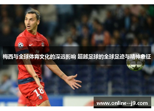 梅西与全球体育文化的深远影响 超越足球的全球足迹与精神象征