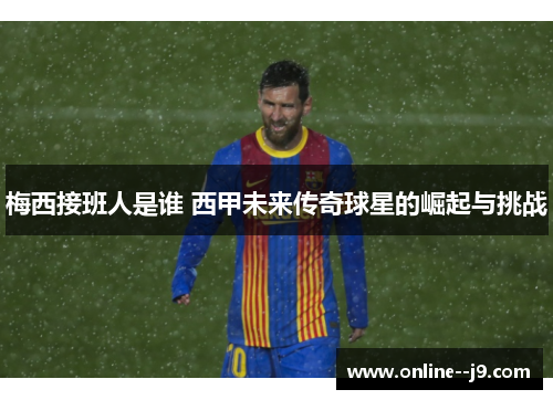 梅西接班人是谁 西甲未来传奇球星的崛起与挑战