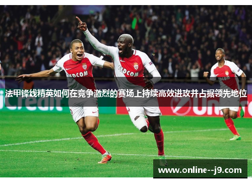 法甲锋线精英如何在竞争激烈的赛场上持续高效进攻并占据领先地位