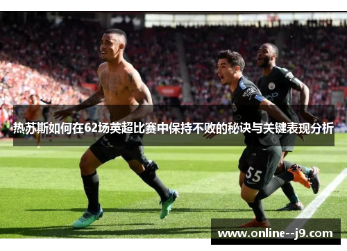 热苏斯如何在62场英超比赛中保持不败的秘诀与关键表现分析 热苏斯如何在62场英超比赛中保持不败的秘诀与关键表现分析