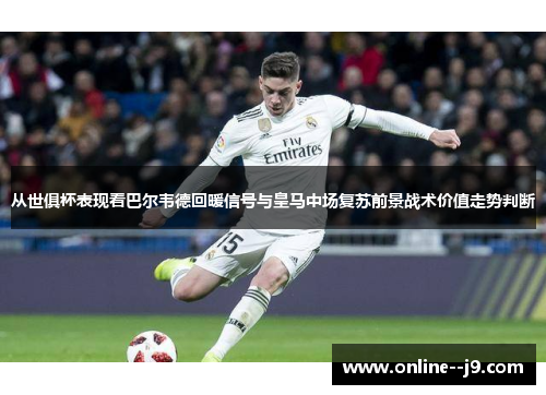 从世俱杯表现看巴尔韦德回暖信号与皇马中场复苏前景战术价值走势判断