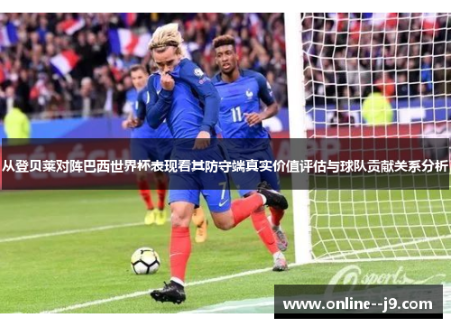 从登贝莱对阵巴西世界杯表现看其防守端真实价值评估与球队贡献关系分析 从登贝莱对阵巴西世界杯表现看其防守端真实价值评估与球队贡献关系分析
