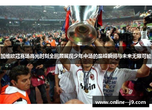 加维欧冠赛场高光时刻全回顾展现少年中场的巅峰瞬间与未来无限可能