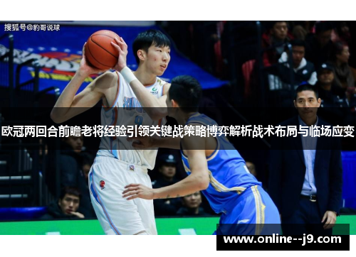 欧冠两回合前瞻老将经验引领关键战策略博弈解析战术布局与临场应变
