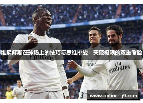 维尼修斯在球场上的技巧与思维挑战：突破极限的双重考验