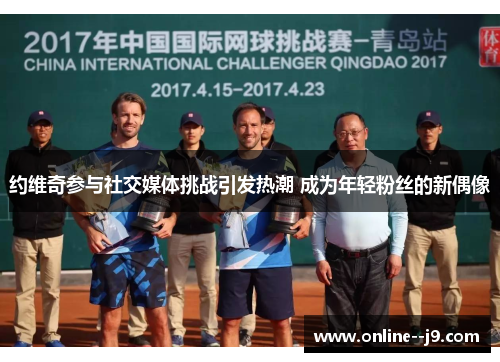 约维奇参与社交媒体挑战引发热潮 成为年轻粉丝的新偶像 约维奇参与社交媒体挑战引发热潮 成为年轻粉丝的新偶像