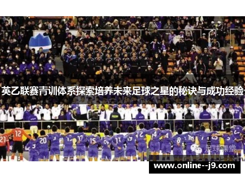 英乙联赛青训体系探索培养未来足球之星的秘诀与成功经验