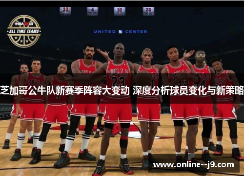 芝加哥公牛队新赛季阵容大变动 深度分析球员变化与新策略 芝加哥公牛队新赛季阵容大变动 深度分析球员变化与新策略