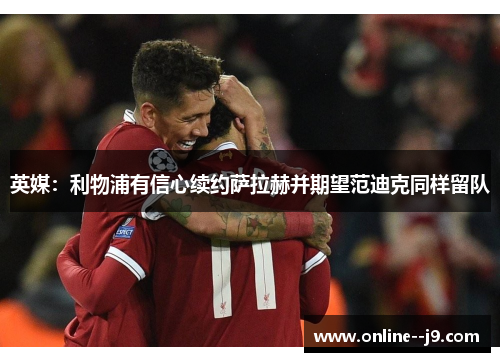 英媒:利物浦有信心续约萨拉赫并期望范迪克同样留队 英媒:利物浦有信心续约萨拉赫并期望范迪克同样留队