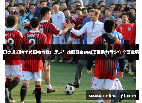 贝克汉姆携手英国教育推广足球与戏剧融合创新项目助力青少年全面发展 贝克汉姆携手英国教育推广足球与戏剧融合创新项目助力青少年全面发展