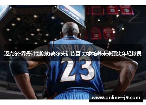 迈克尔·乔丹计划创办高尔夫训练营 力求培养未来顶尖年轻球员