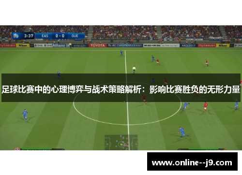 足球比赛中的心理博弈与战术策略解析:影响比赛胜负的无形力量 足球比赛中的心理博弈与战术策略解析:影响比赛胜负的无形力量