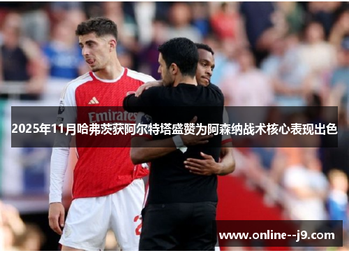 2025年11月哈弗茨获阿尔特塔盛赞为阿森纳战术核心表现出色