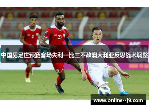 中国男足世预赛客场失利一比三不敌澳大利亚反思战术调整 中国男足世预赛客场失利一比三不敌澳大利亚反思战术调整