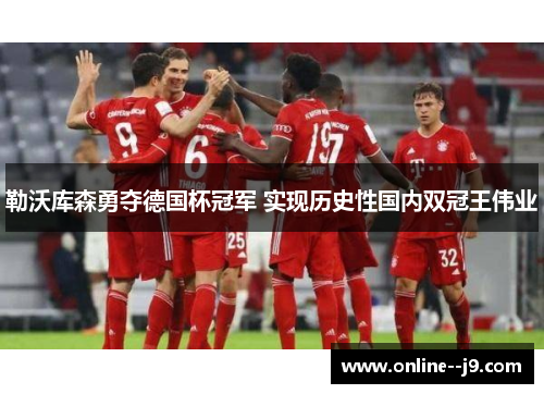 勒沃库森勇夺德国杯冠军 实现历史性国内双冠王伟业 勒沃库森勇夺德国杯冠军 实现历史性国内双冠王伟业