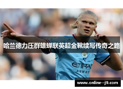 哈兰德力压群雄蝉联英超金靴续写传奇之路 哈兰德力压群雄蝉联英超金靴续写传奇之路