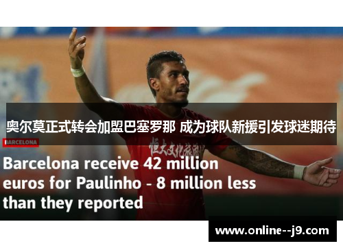 奥尔莫正式转会加盟巴塞罗那 成为球队新援引发球迷期待 奥尔莫正式转会加盟巴塞罗那 成为球队新援引发球迷期待